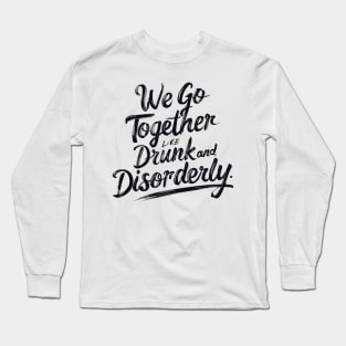 We go together like drunk and disorderly Long Sleeve T-Shirt